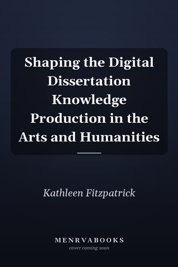 Shaping the Digital Dissertation Knowledge Production in the Arts and Humanities