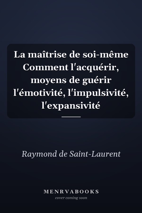 La maîtrise de soi-même Comment l'acquérir, moyens de guérir l'émotivité, l'impulsivité, l'expansivité