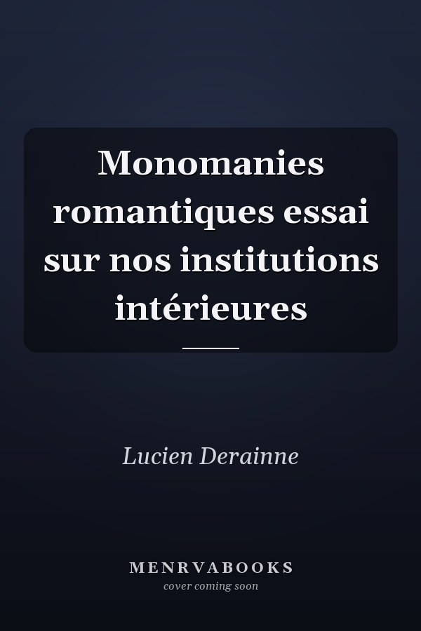Monomanies romantiques essai sur nos institutions intérieures