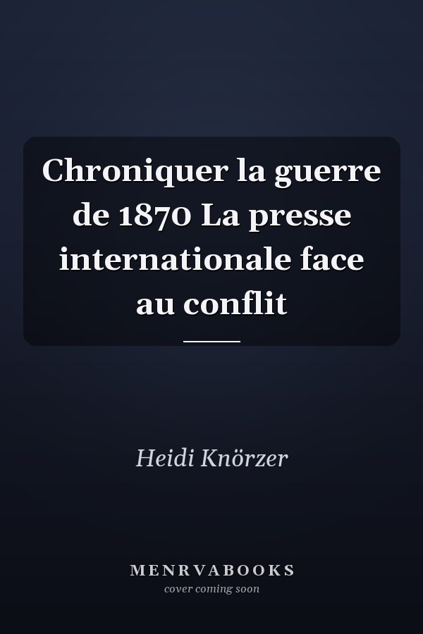 Chroniquer la guerre de 1870 La presse internationale face au conflit