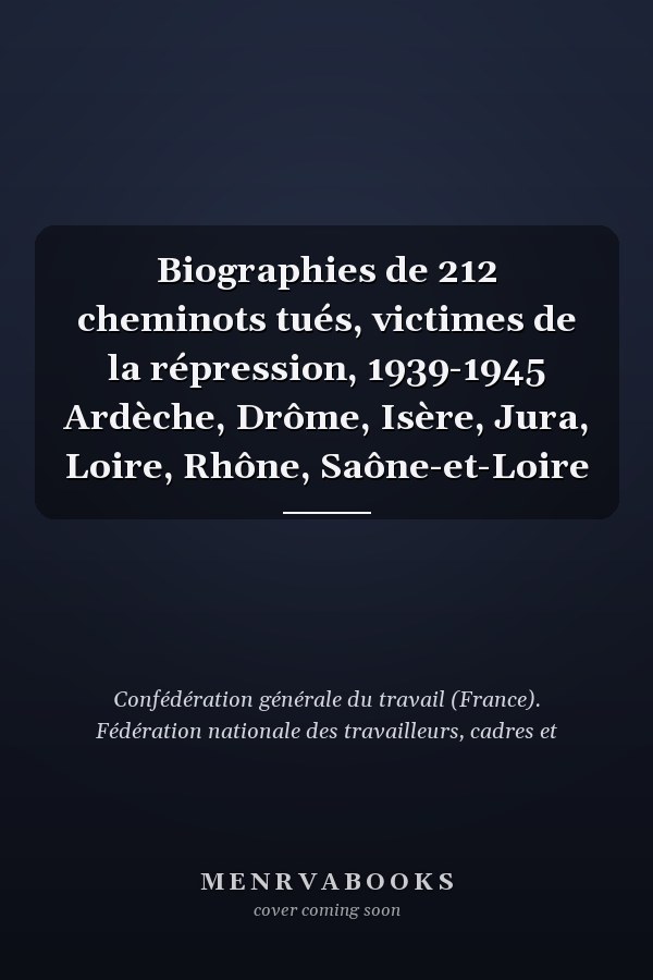 Biographies de 212 cheminots tués, victimes de la répression, 1939-1945 Ardèche, Drôme, Isère, Jura, Loire, Rhône, Saône-et-Loire