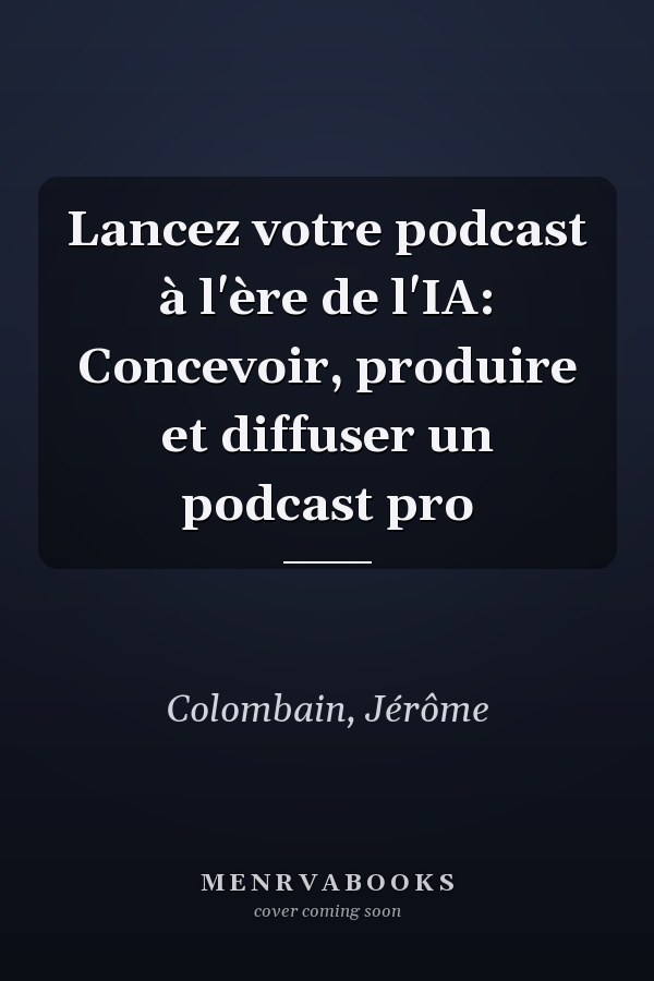 Lancez votre podcast à l'ère de l'IA: Concevoir, produire et diffuser un podcast pro