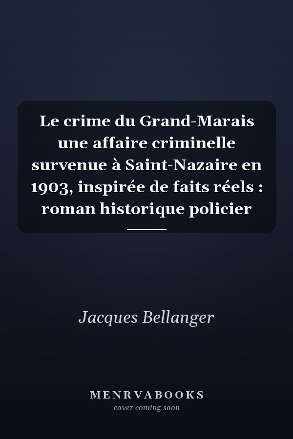 Le crime du Grand-Marais une affaire criminelle survenue à Saint-Nazaire en 1903, inspirée de faits réels : roman historique policier