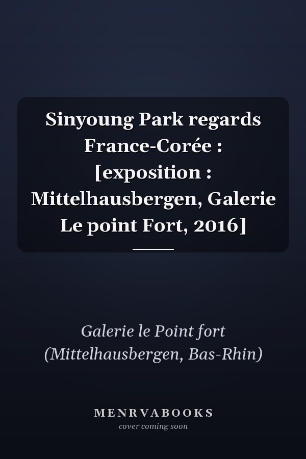 Sinyoung Park regards France-Corée : [exposition : Mittelhausbergen, Galerie Le point Fort, 2016]