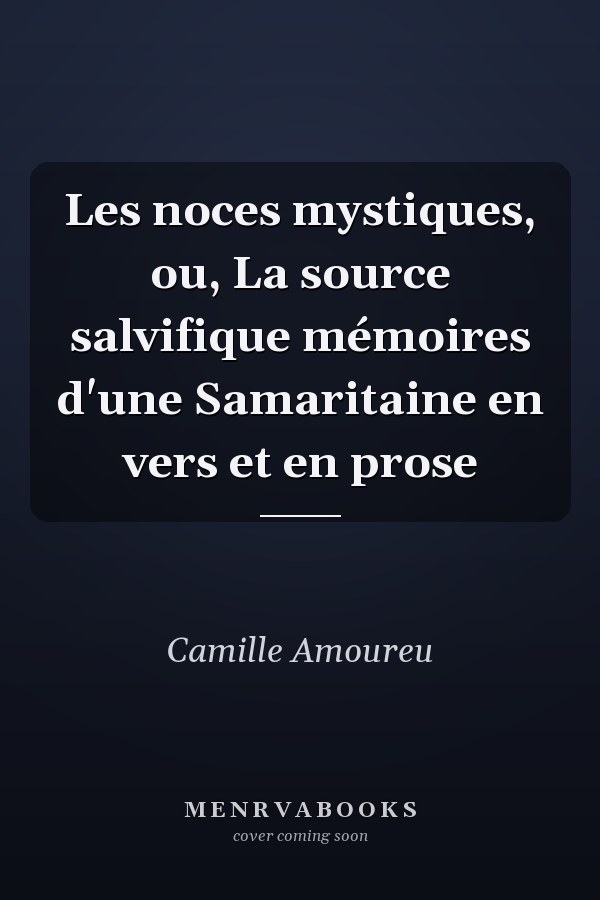 Les noces mystiques, ou, La source salvifique mémoires d'une Samaritaine en vers et en prose