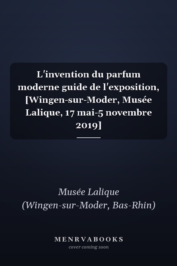 L'invention du parfum moderne guide de l'exposition, [Wingen-sur-Moder, Musée Lalique, 17 mai-5 novembre 2019]