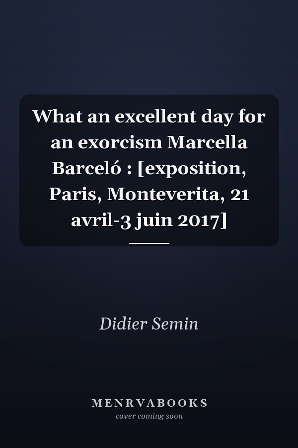 What an excellent day for an exorcism Marcella Barceló : [exposition, Paris, Monteverita, 21 avril-3 juin 2017]
