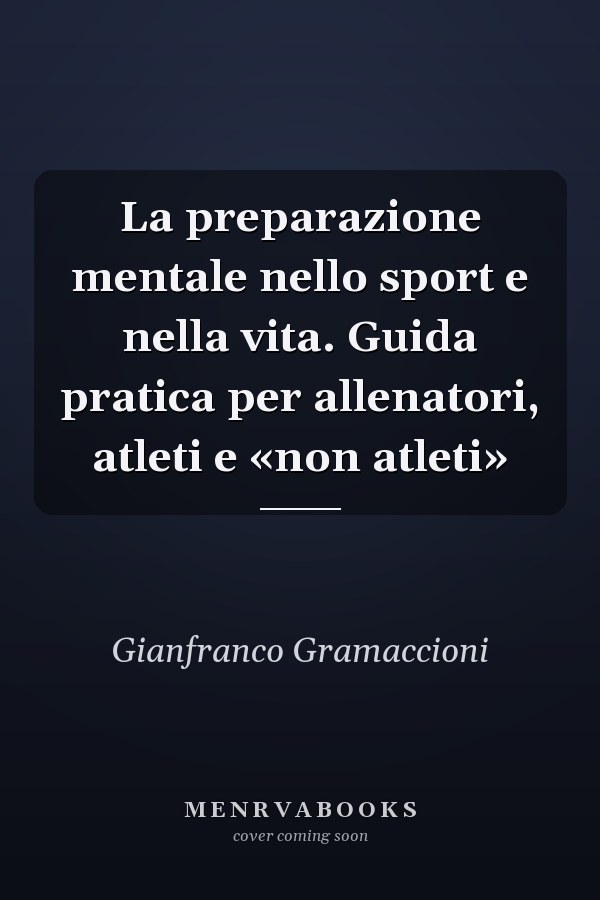 La preparazione mentale nello sport e nella vita. Guida pratica per allenatori, atleti e «non atleti»