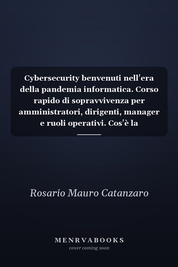 Cybersecurity benvenuti nell'era della pandemia informatica. Corso rapido di sopravvivenza per amministratori, dirigenti, manager e ruoli operativi. Cos'è la cybersecurity e perché è una componente fondamentale del business