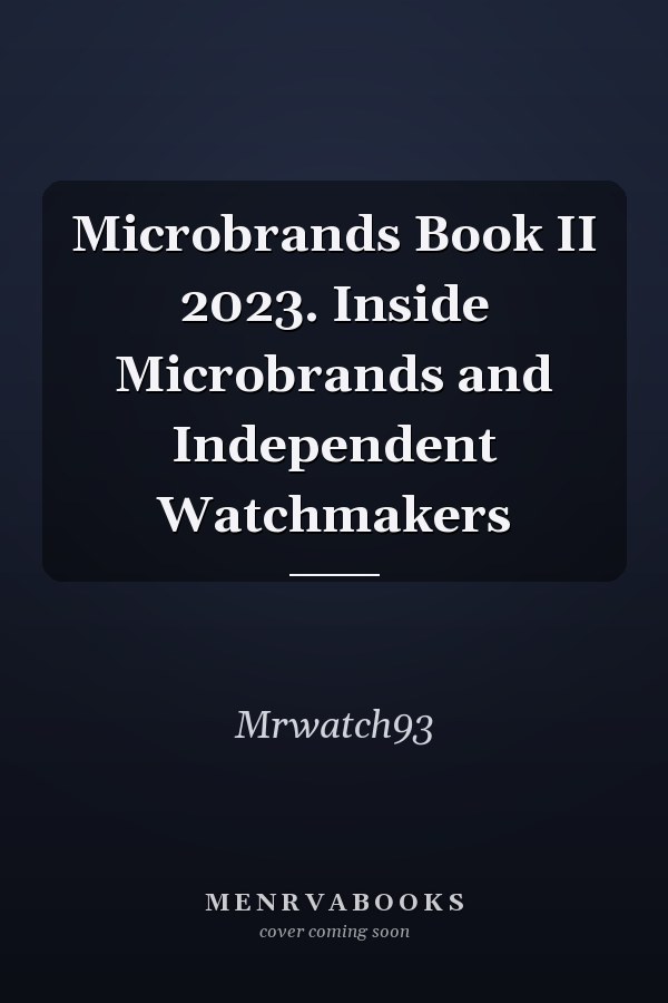 Microbrands Book II 2023. Inside Microbrands and Independent Watchmakers