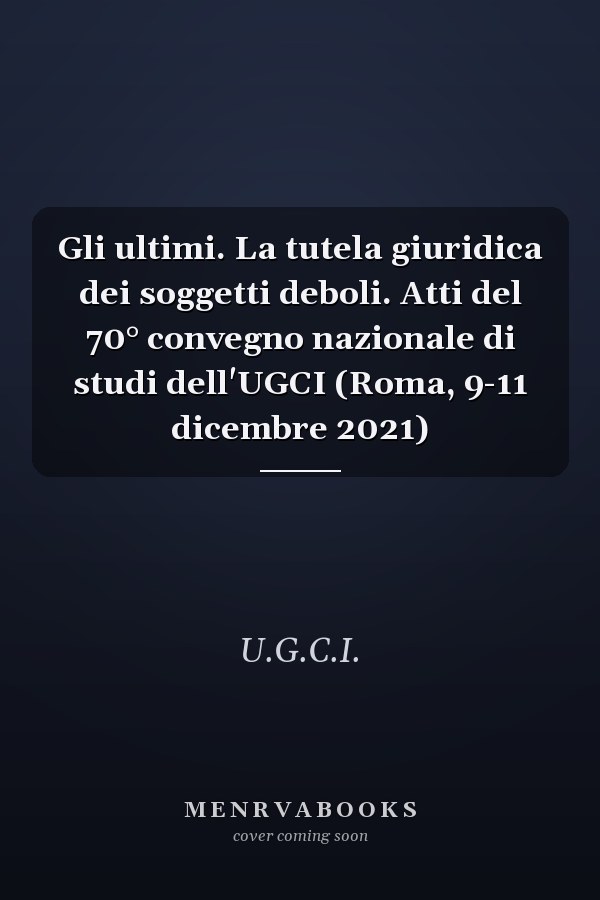 Gli ultimi. La tutela giuridica dei soggetti deboli. Atti del 70° convegno nazionale di studi dell'UGCI (Roma, 9-11 dicembre 2021)