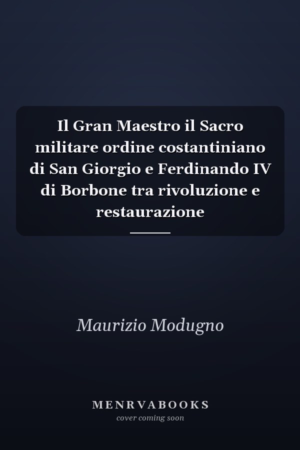 Il Gran Maestro il Sacro militare ordine costantiniano di San Giorgio e Ferdinando IV di Borbone tra rivoluzione e restaurazione