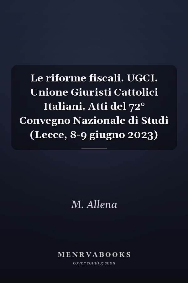 Le riforme fiscali. UGCI. Unione Giuristi Cattolici Italiani. Atti del 72° Convegno Nazionale di Studi (Lecce, 8-9 giugno 2023)