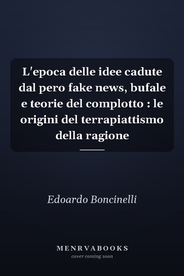 L'epoca delle idee cadute dal pero fake news, bufale e teorie del complotto : le origini del terrapiattismo della ragione
