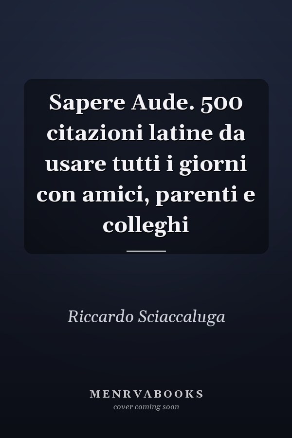 Sapere Aude. 500 citazioni latine da usare tutti i giorni con amici, parenti e colleghi