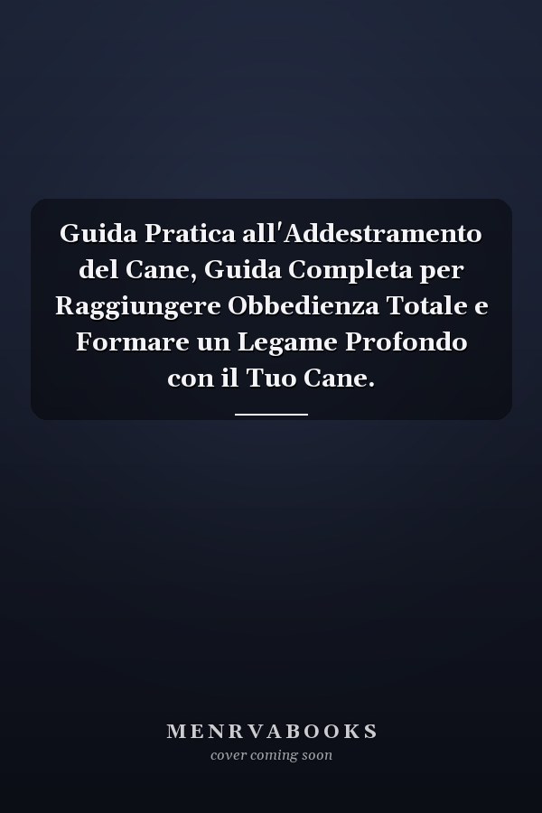 Guida Pratica all'Addestramento del Cane, Guida Completa per Raggiungere Obbedienza Totale e Formare un Legame Profondo con il Tuo Cane.
