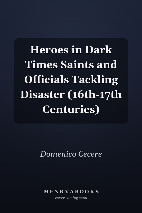 Heroes in Dark Times Saints and Officials Tackling Disaster (16th-17th Centuries)