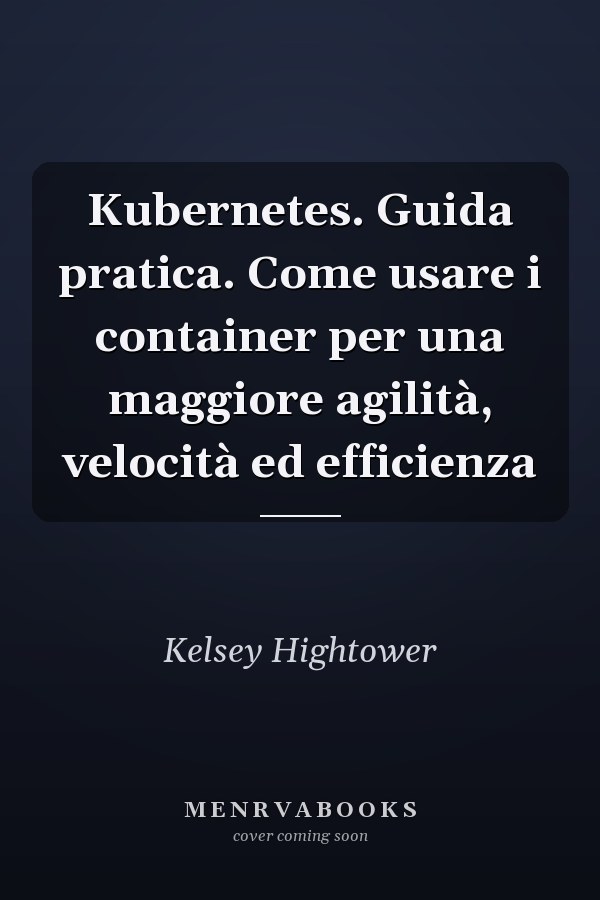 Kubernetes. Guida pratica. Come usare i container per una maggiore agilità, velocità ed efficienza