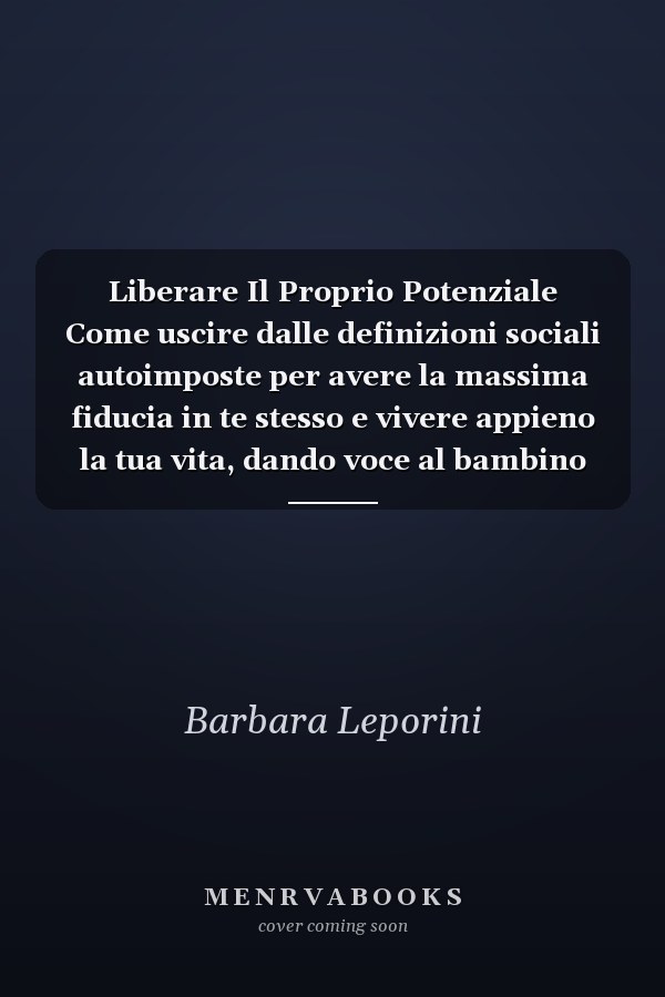 Liberare Il Proprio Potenziale Come uscire dalle definizioni sociali autoimposte per avere la massima fiducia in te stesso e vivere appieno la tua vita, dando voce al bambino che è in te