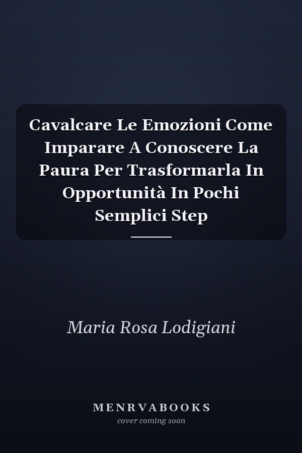 Cavalcare Le Emozioni Come Imparare A Conoscere La Paura Per Trasformarla In Opportunità In Pochi Semplici Step