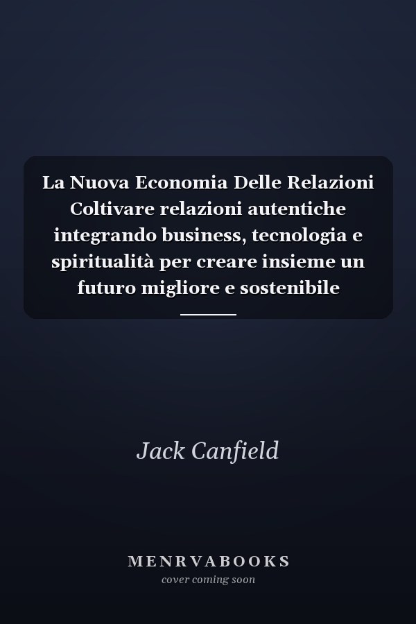 La Nuova Economia Delle Relazioni Coltivare relazioni autentiche integrando business, tecnologia e spiritualità per creare insieme un futuro migliore e sostenibile