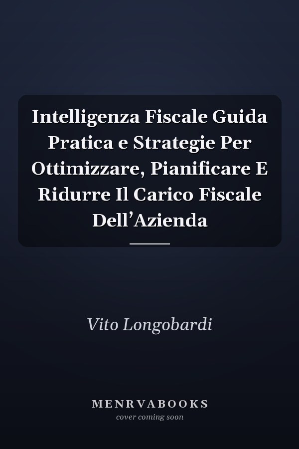 Intelligenza Fiscale Guida Pratica e Strategie Per Ottimizzare, Pianificare E Ridurre Il Carico Fiscale Dell’Azienda