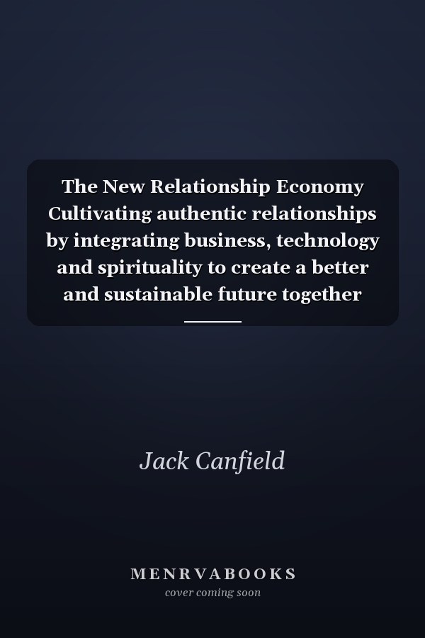 The New Relationship Economy Cultivating authentic relationships by integrating business, technology and spirituality to create a better and sustainable future together