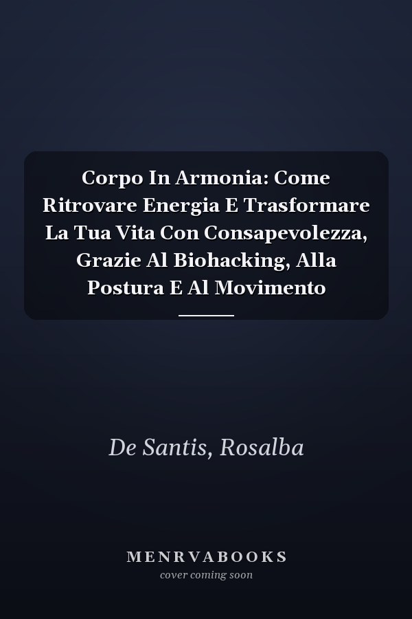 Corpo In Armonia: Come Ritrovare Energia E Trasformare La Tua Vita Con Consapevolezza, Grazie Al Biohacking, Alla Postura E Al Movimento