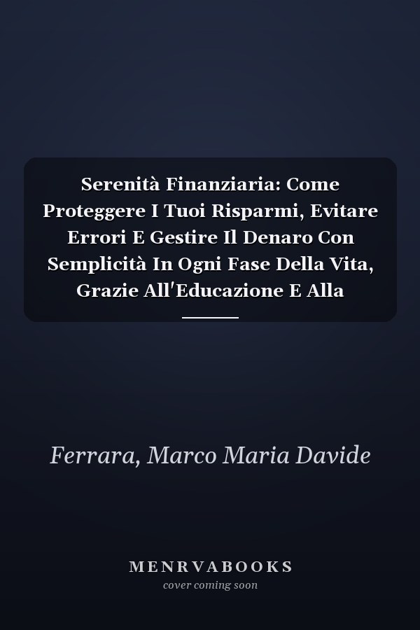 Serenità Finanziaria: Come Proteggere I Tuoi Risparmi, Evitare Errori E Gestire Il Denaro Con Semplicità In Ogni Fase Della Vita, Grazie All'Educazione E Alla Consapevolezza