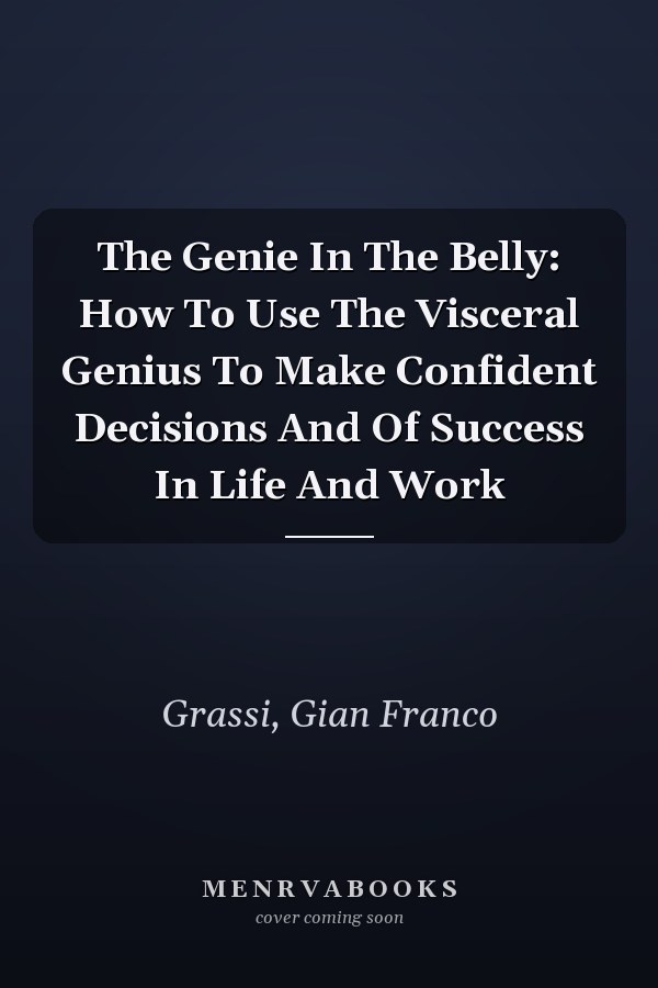 The Genie In The Belly: How To Use The Visceral Genius To Make Confident Decisions And Of Success In Life And Work
