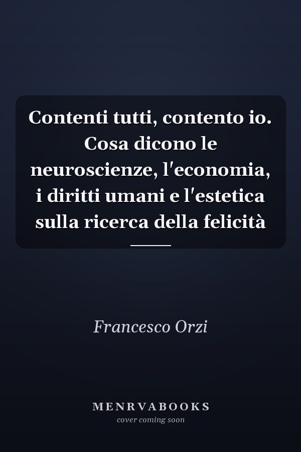 Contenti tutti, contento io. Cosa dicono le neuroscienze, l'economia, i diritti umani e l'estetica sulla ricerca della felicità