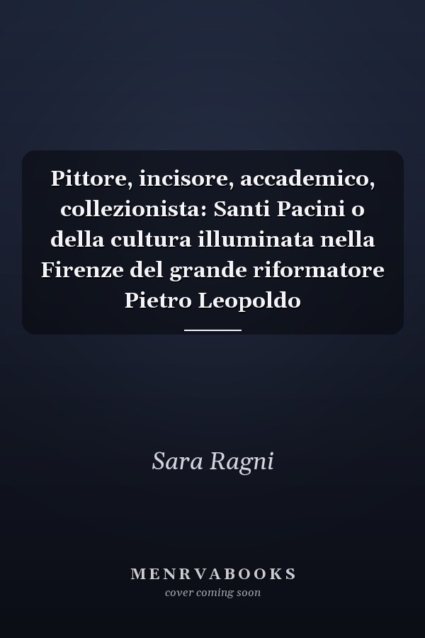 Pittore, incisore, accademico, collezionista: Santi Pacini o della cultura illuminata nella Firenze del grande riformatore Pietro Leopoldo