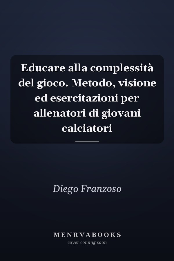 Educare alla complessità del gioco. Metodo, visione ed esercitazioni per allenatori di giovani calciatori