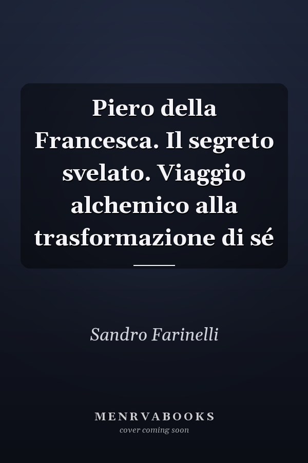 Piero della Francesca. Il segreto svelato. Viaggio alchemico alla trasformazione di sé