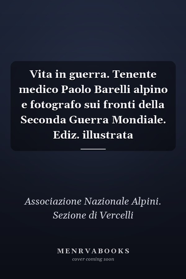 Vita in guerra. Tenente medico Paolo Barelli alpino e fotografo sui fronti della Seconda Guerra Mondiale. Ediz. illustrata