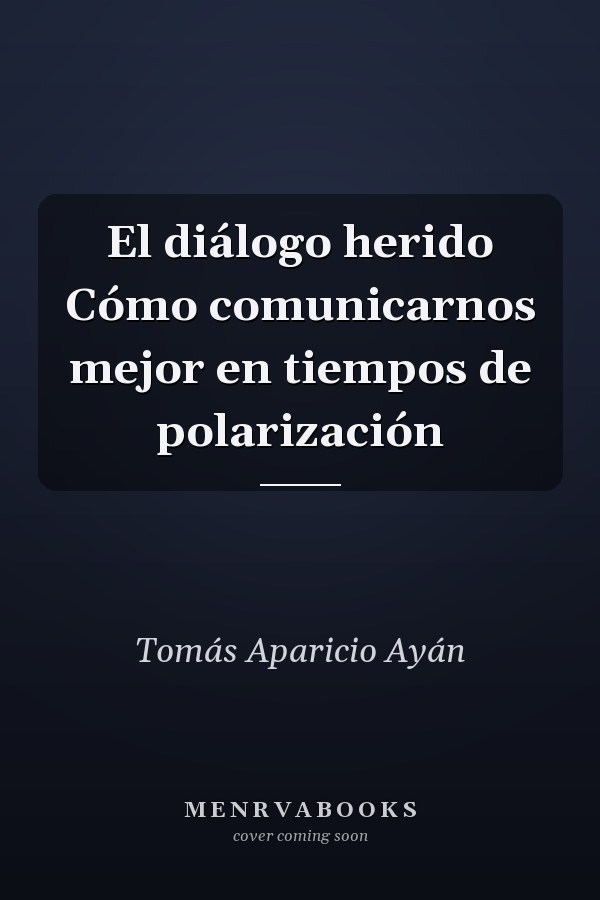 El diálogo herido Cómo comunicarnos mejor en tiempos de polarización