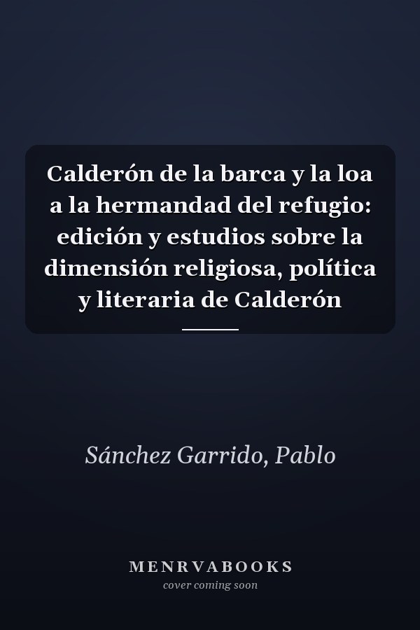 Calderón de la barca y la loa a la hermandad del refugio: edición y estudios sobre la dimensión religiosa, política y literaria de Calderón