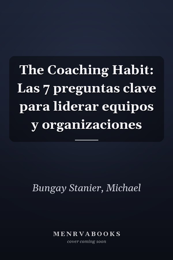 The Coaching Habit: Las 7 preguntas clave para liderar equipos y organizaciones