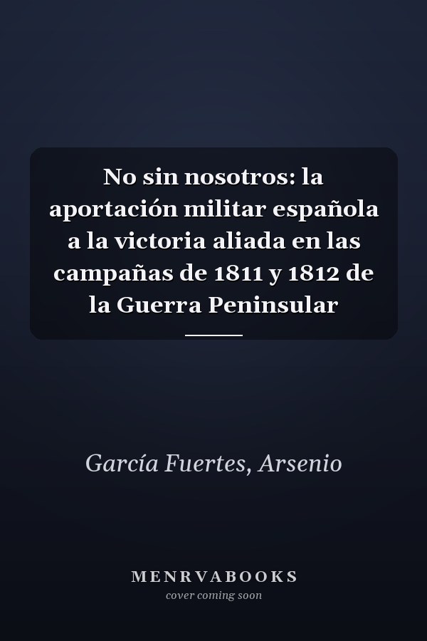 No sin nosotros: la aportación militar española a la victoria aliada en las campañas de 1811 y 1812 de la Guerra Peninsular