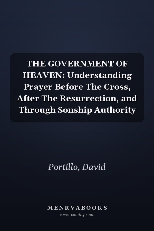 THE GOVERNMENT OF HEAVEN: Understanding Prayer Before The Cross, After The Resurrection, and Through Sonship Authority
