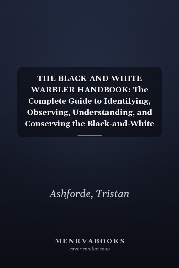THE BLACK-AND-WHITE WARBLER HANDBOOK: The Complete Guide to Identifying, Observing, Understanding, and Conserving the Black-and-White Warbler, ... Nesting, Ecology, and Life in the Wild