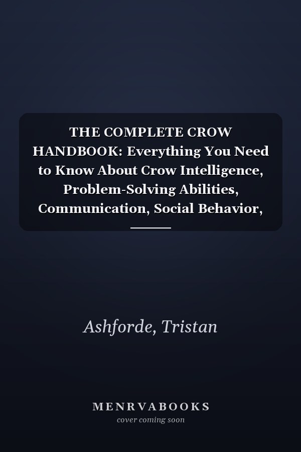 THE COMPLETE CROW HANDBOOK: Everything You Need to Know About Crow Intelligence, Problem-Solving Abilities, Communication, Social Behavior, Family ... Adaptability, Habitat, and Life in the Wild