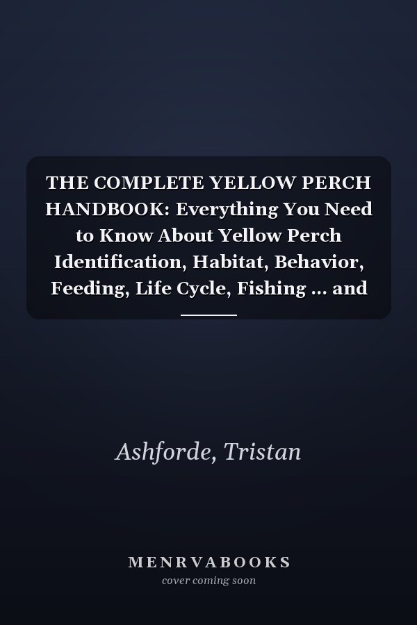 THE COMPLETE YELLOW PERCH HANDBOOK: Everything You Need to Know About Yellow Perch Identification, Habitat, Behavior, Feeding, Life Cycle, Fishing ... and Survival in Freshwater Ecosystems