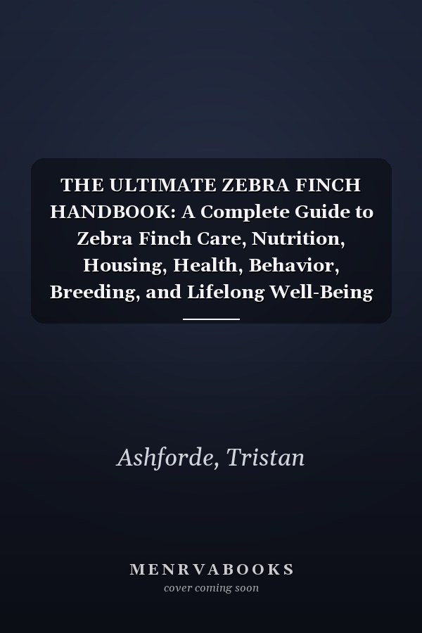 THE ULTIMATE ZEBRA FINCH HANDBOOK: A Complete Guide to Zebra Finch Care, Nutrition, Housing, Health, Behavior, Breeding, and Lifelong Well-Being