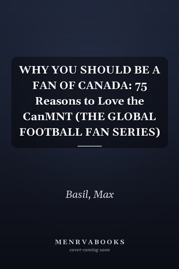 WHY YOU SHOULD BE A FAN OF CANADA: 75 Reasons to Love the CanMNT (THE GLOBAL FOOTBALL FAN SERIES)