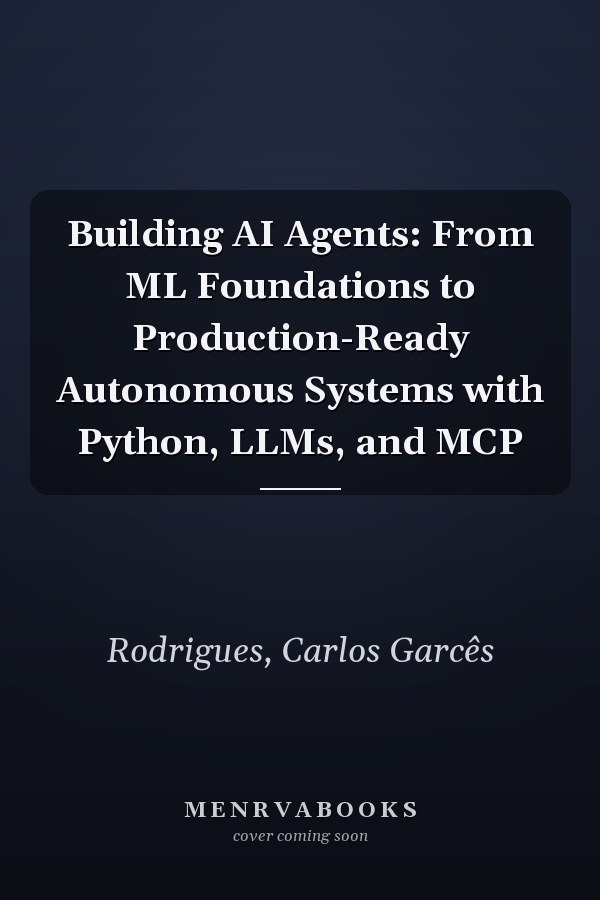Building AI Agents: From ML Foundations to Production-Ready Autonomous Systems with Python, LLMs, and MCP