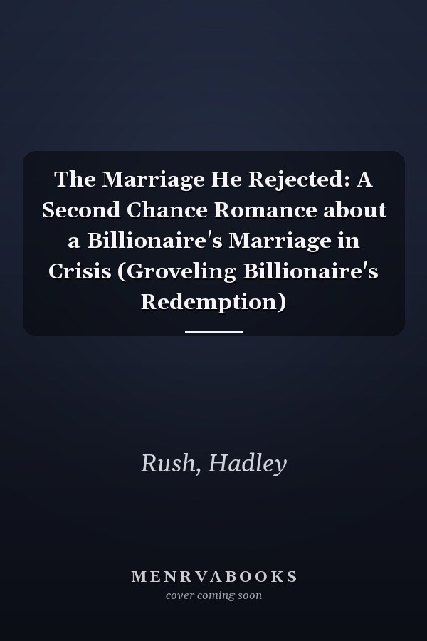 The Marriage He Rejected: A Second Chance Romance about a Billionaire's Marriage in Crisis (Groveling Billionaire's Redemption)