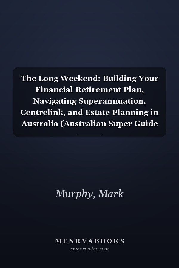 The Long Weekend: Building Your Financial Retirement Plan, Navigating Superannuation, Centrelink, and Estate Planning in Australia (Australian Super Guide Series)