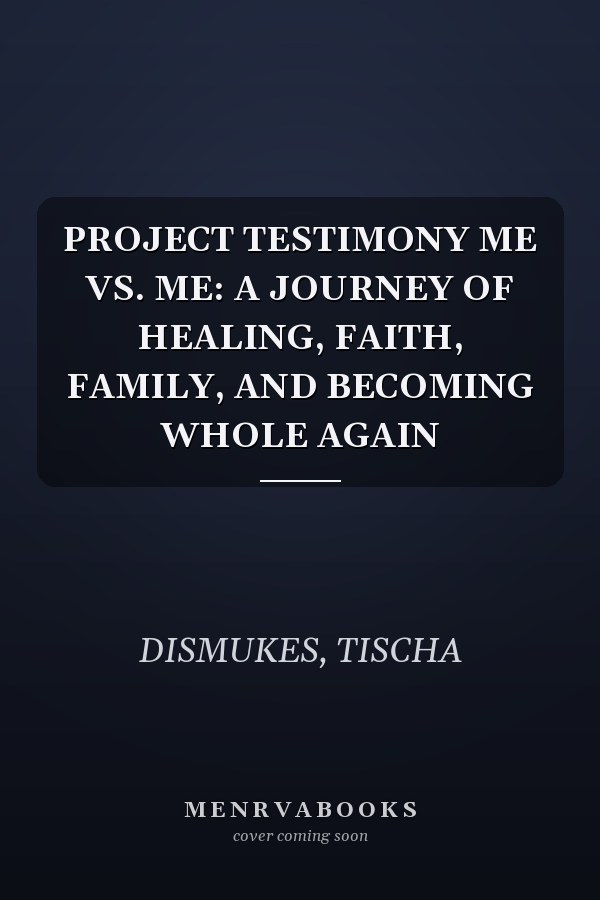 PROJECT TESTIMONY ME VS. ME: A JOURNEY OF HEALING, FAITH, FAMILY, AND BECOMING WHOLE AGAIN