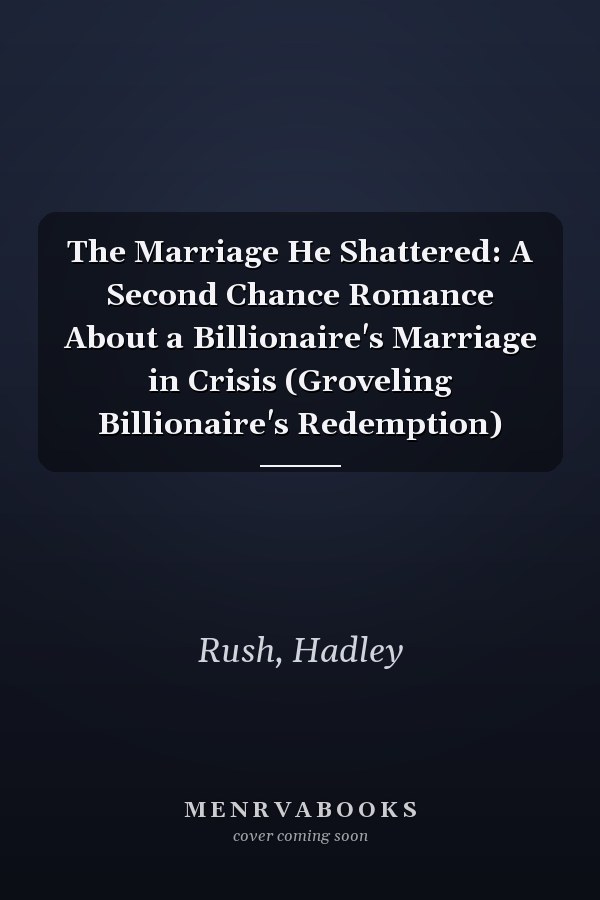 The Marriage He Shattered: A Second Chance Romance About a Billionaire's Marriage in Crisis (Groveling Billionaire's Redemption)
